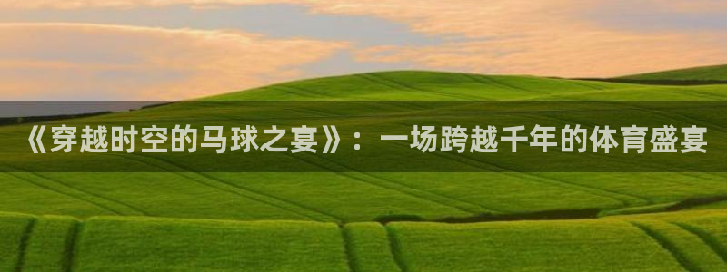  易倍emc网址网页版本登陆：《穿越时空的马球之宴》：一场跨越