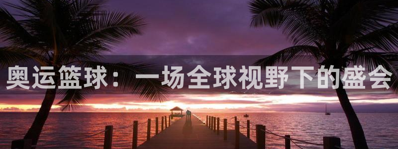 emc体育app合法吗：奥运篮球：一场全球视野下的盛会