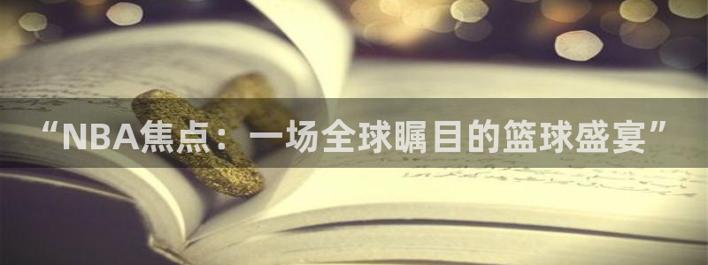  emc体育客服电话：“NBA焦点：一场全球瞩目的篮球盛宴”