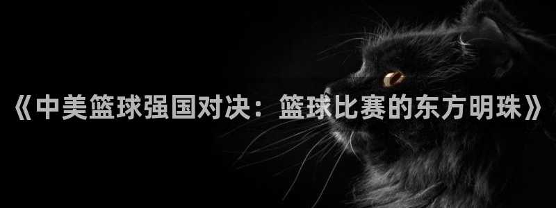 易倍emc网址：《中美篮球强国对决：篮球比赛的东方明珠》