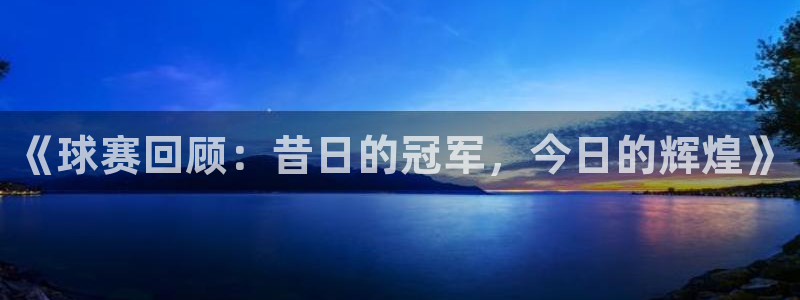 易倍emc官网极速版：《球赛回顾：昔日的冠军，今日的辉煌》